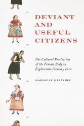Deviant and Useful Citizens : The Cultural Production of the Female Body in Eighteenth-Century Peru