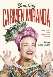 Creating Carmen Miranda : Race, Camp, and Transnational Stardom