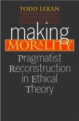 Making Morality : Pragmatist Reconstruction in Ethical Theory