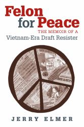 Felon for Peace : The Memoir of a Vietnam-Era Draft Resister