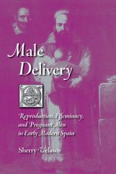 Male Delivery : Reproduction, Effeminacy, and Pregnant Men in Early Modern Spain