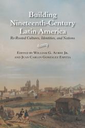 Building Nineteenth-Century Latin America : Re-Rooted Cultures, Identities, and Nations