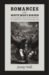 Romances of the White Man's Burden : Race, Empire, and the Plantation in American Literature, 1880-1936