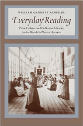 Everyday Reading : Print Culture and Collective Identity in the Rio de la Plata, 1780-1910