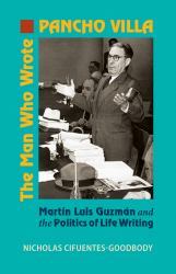 Man Who Wrote Pancho Villa : Martin Luis Guzman and the Politics of Life Writing
