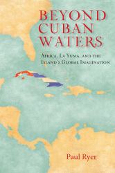 Beyond Cuban Waters : Africa, la Yuma, and the Island's Global Imagination