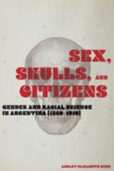 Sex, Skulls, and Citizens : Gender and Racial Science in Argentina (1860-1910)