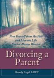 Divorcing a Parent : Free Yourself from the Past and Live the Life You've Always Wanted