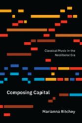 Composing Capital : Classical Music in the Neoliberal Era