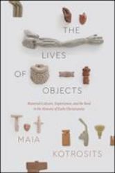 The Lives of Objects : Material Culture, Experience, and the Real in the History of Early Christianity