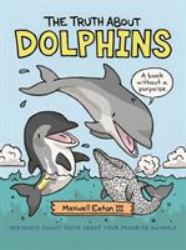 The Truth about Dolphins : Seriously Funny Facts about Your Favorite Animals