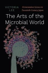 The Arts of the Microbial World : Fermentation Science in Twentieth-Century Japan
