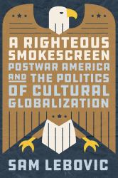 A Righteous Smokescreen : Postwar America and the Politics of Cultural Globalization
