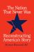The Nation That Never Was : Reconstructing America's Story The Nation That Never Was : Reconstructing America's Story