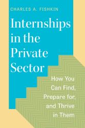 Internships in the Private Sector : How You Can Find, Prepare for, and Thrive in Them