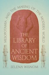 The Library of Ancient Wisdom : Mesopotamia and the Making of the Modern World