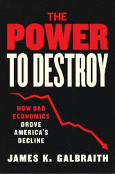The Power to Destroy : How Bad Economics Drove America's Decline
