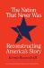 The Nation That Never Was : Reconstructing America's Story The Nation That Never Was : Reconstructing America's Story