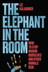 The Elephant in the Room : How to Stop Making Ourselves and Other Animals Sick