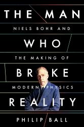 The Man Who Broke Reality : Niels Bohr and the Making of Modern Physics