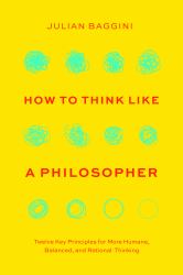 How to Think Like a Philosopher : Twelve Key Principles for More Humane, Balanced, and Rational Thinking