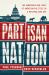 Partisan Nation : The Dangerous New Logic of American Politics in a Nationalized Era