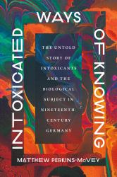 Intoxicated Ways of Knowing : The Untold Story of Intoxicants and the Biological Subject in Nineteenth-Century Germany