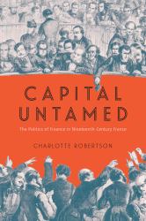 Capital Untamed : The Politics of Finance in Nineteenth-Century France