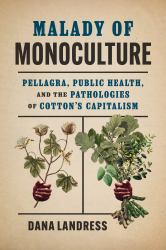 Malady of Monoculture : Pellagra, Public Health, and the Pathologies of Cotton's Capitalism