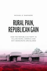 Rural Pain, Republican Gain : How the Republican Party Is Killing Rural America and Why Democrats Are Blamed