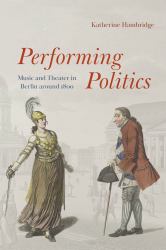 Performing Politics : Music and Theater in Berlin Around 1800