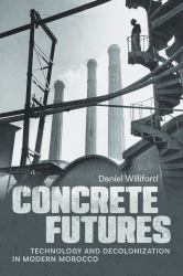 Concrete Futures : Technology and Decolonization in Modern Morocco