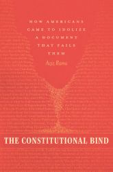 The Constitutional Bind : How Americans Came to Idolize a Document That Fails Them
