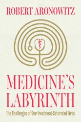 Medicine's Labyrinth : The Challenges of Our Treatment-Saturated Lives