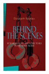 The BEHIND the SCENES - 30 Years a Slave and Four Years in the White House : The Controversial Autobiography of Mrs Lincoln's Dressmaker That Shook the World