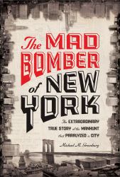 The Mad Bomber of New York : The Extraordinary True Story of the Manhunt That Paralyzed a City