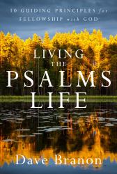 Living the Psalms Life : 10 Guiding Principles for Fellowship with God