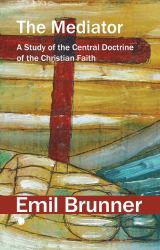 The Mediator : A Study of the Central Doctrine of the Christian Faith