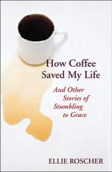How Coffee Saved My Life : And Other Stories of Stumbling to Grace