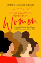 In the Beginning Were the Women : Matriarchs, Mystics, Wise Women, and Warriors in the Hebrew Bible