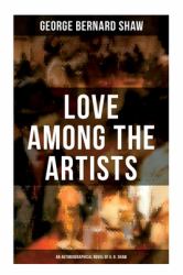 Love among the Artists (an Autobiographical Novel of G. B. Shaw) : A Story with a Purpose