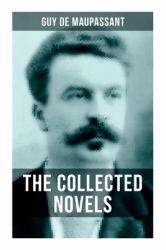 The Collected Novels of Guy de Maupassant : Bel-Ami, a Life, Pierre and Jean, Strong As Death, Mont Oriol and Notre Coeur