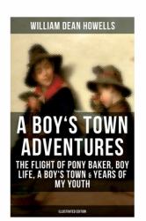 A BOY's TOWN ADVENTURES: the Flight of Pony Baker, Boy Life, a Boy's Town and Years of My Youth : Illustrated Edition - Children's Book Classics