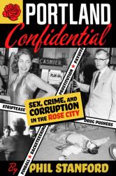 Portland Confidential : Sex, Crime, and Corruption in the Rose City
