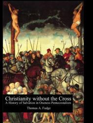 Christianity Without the Cross : A History of Salvation in Oneness Pentecostalism