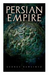 Persian Empire : Illustrated Edition: Conquests in Mesopotamia and Egypt, Wars Against Ancient Greece, the Great Emperors: Cyrus the Great, Darius I and Xerxes I