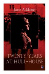 Twenty Years at Hull-House : Life and Work of the Mother of Social Work, Leader in Women's Suffrage and the First American Woman to Be Awarded the Nobel Peace Prize