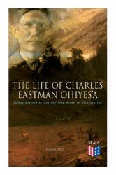 The Life of Charles Eastman OhiyeS'a: Indian Boyhood and from the Deep Woods to Civilization (Volume 1&2)