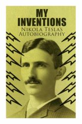 My Inventions - Nikola Tesla's Autobiography : Extraordinary Life Story of the Genius Who Changed the World
