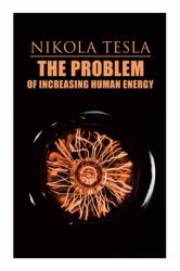 The Problem of Increasing Human Energy : Philosophical Treatise (Including Tesla's Autobiography)